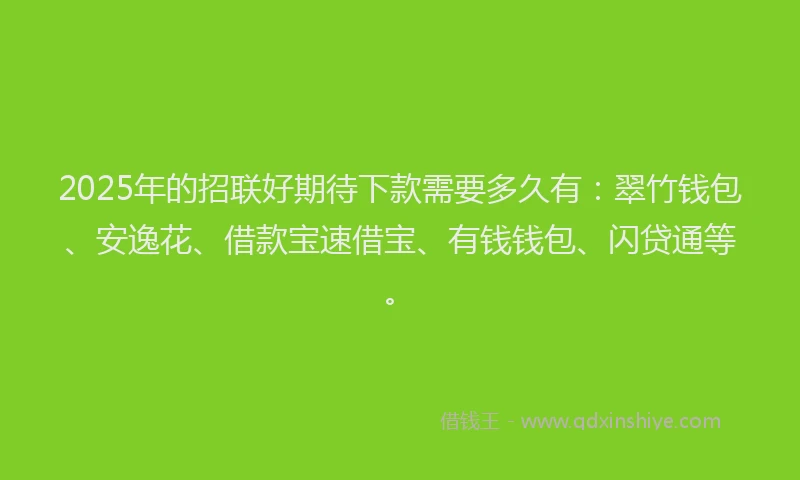 2025年的招联好期待下款需要多久有：翠竹钱包、安逸花、借款宝速借宝、有钱钱包、闪贷通等。