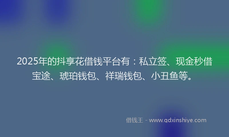 2025年的抖享花借钱平台有：私立签、现金秒借宝途、琥珀钱包、祥瑞钱包、小丑鱼等。