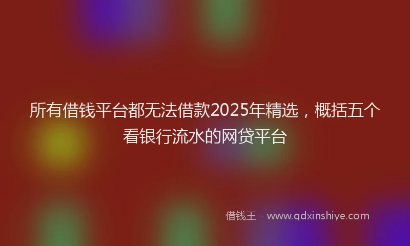 所有借钱平台都无法借款2025年精选，概括五个看银行流水的网贷平台