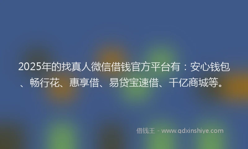 2025年的找真人微信借钱官方平台有：安心钱包、畅行花、惠享借、易贷宝速借、千亿商城等。