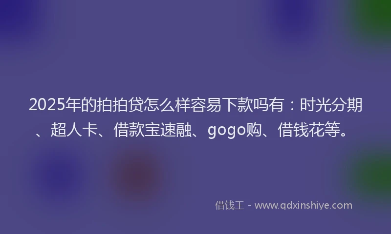 2025年的拍拍贷怎么样容易下款吗有：时光分期、超人卡、借款宝速融、gogo购、借钱花等。