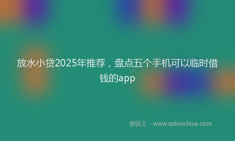放水小贷2025年推荐，盘点五个手机可以临时借钱的app