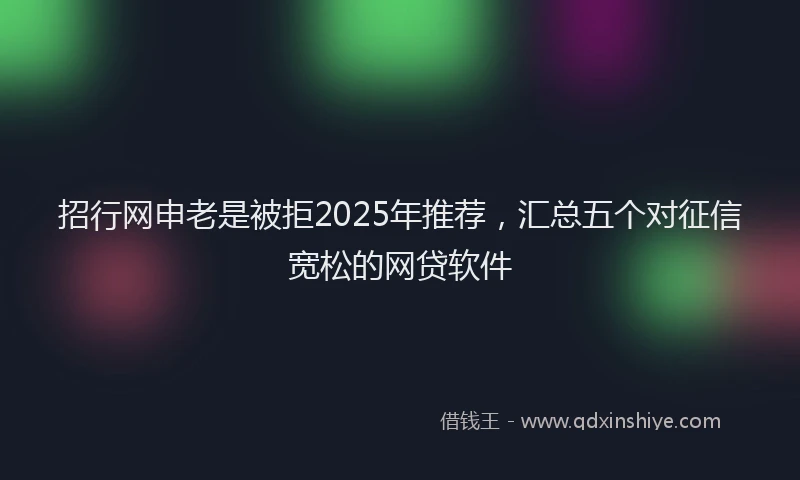 招行网申老是被拒2025年推荐，汇总五个对征信宽松的网贷软件