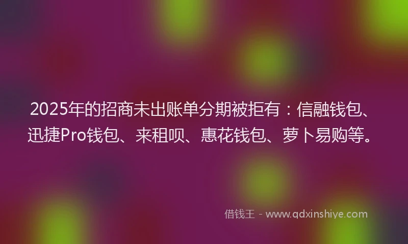 2025年的招商未出账单分期被拒有：信融钱包、迅捷Pro钱包、来租呗、惠花钱包、萝卜易购等。