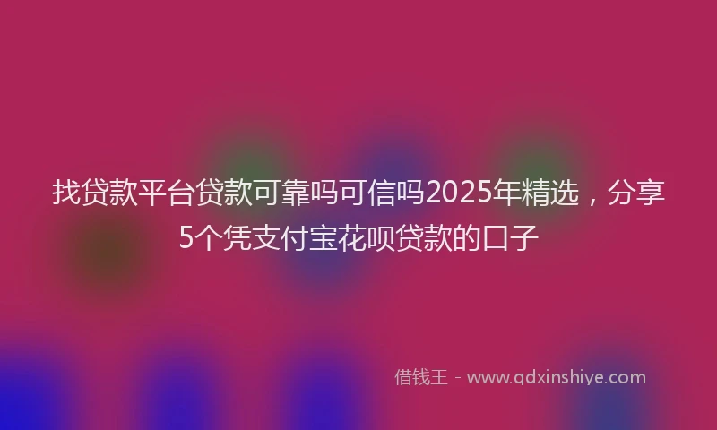 找贷款平台贷款可靠吗可信吗2025年精选，分享5个凭支付宝花呗贷款的口子