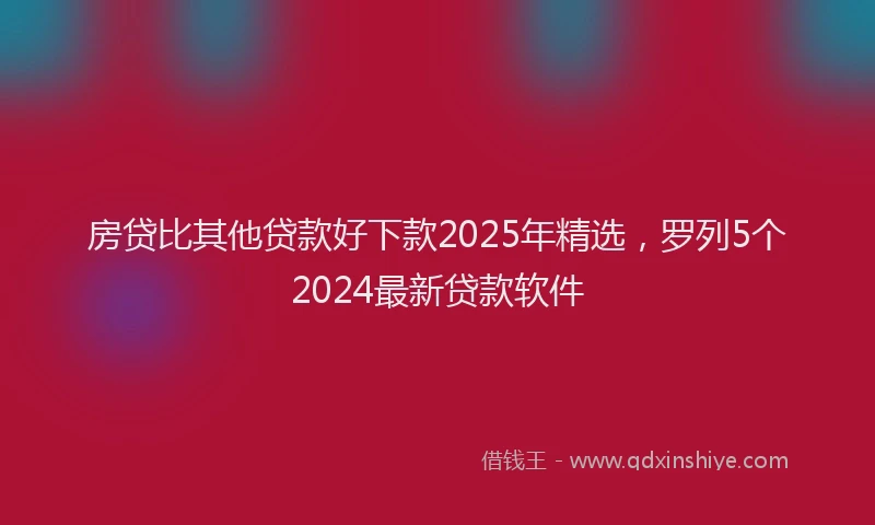房贷比其他贷款好下款2025年精选，罗列5个2024最新贷款软件