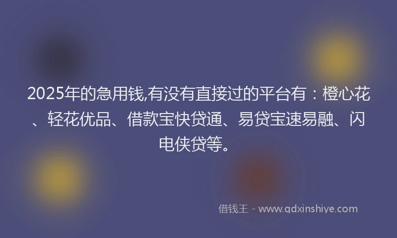 2025年的急用钱,有没有直接过的平台有：橙心花、轻花优品、借款宝快贷通、易贷宝速易融、闪电侠贷等。