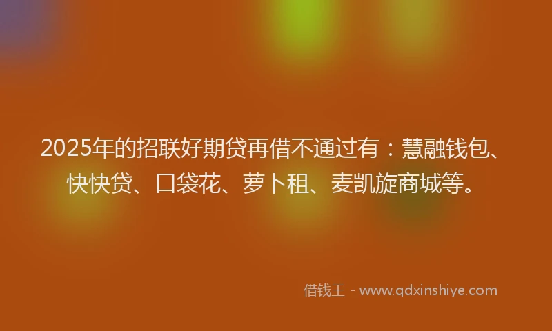 2025年的招联好期贷再借不通过有：慧融钱包、快快贷、口袋花、萝卜租、麦凯旋商城等。