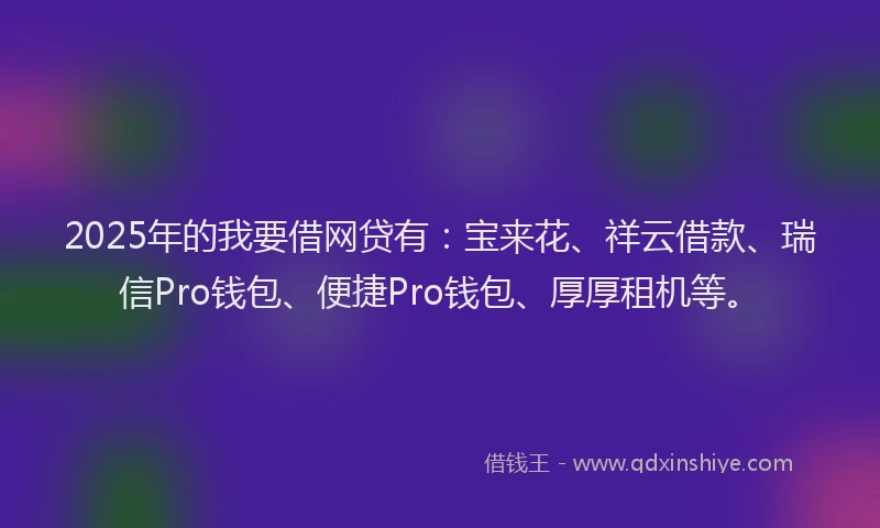 2025年的我要借网贷有：宝来花、祥云借款、瑞信Pro钱包、便捷Pro钱包、厚厚租机等。