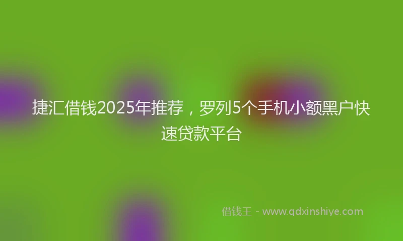 捷汇借钱2025年推荐，罗列5个手机小额黑户快速贷款平台
