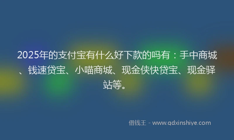 2025年的支付宝有什么好下款的吗有：手中商城、钱速贷宝、小喵商城、现金侠快贷宝、现金驿站等。