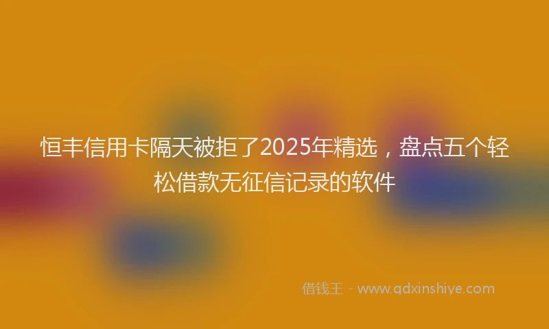 恒丰信用卡隔天被拒了2025年精选，盘点五个轻松借款无征信记录的软件