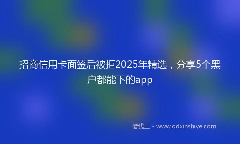 招商信用卡面签后被拒2025年精选，分享5个黑户都能下的app