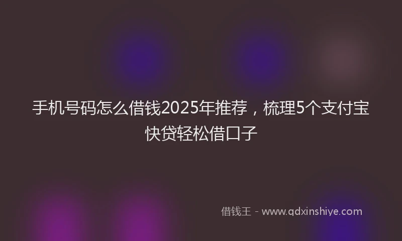 手机号码怎么借钱2025年推荐，梳理5个支付宝快贷轻松借口子