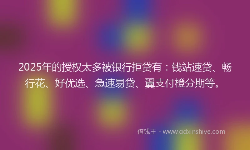 2025年的授权太多被银行拒贷有：钱站速贷、畅行花、好优选、急速易贷、翼支付橙分期等。