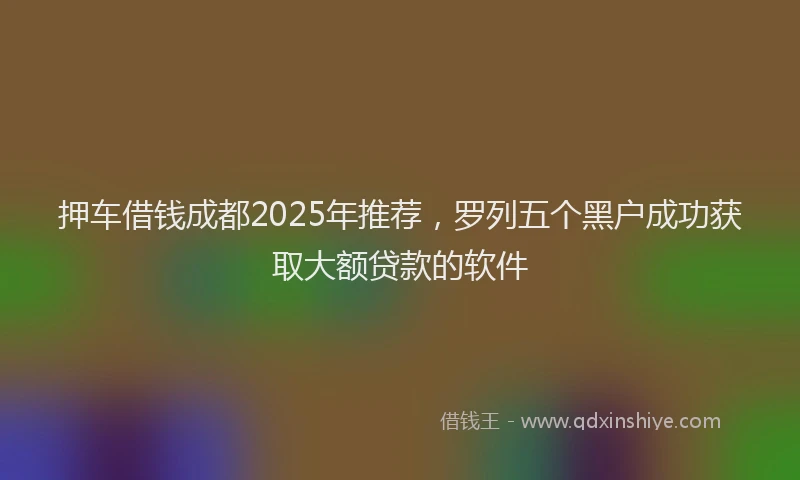 押车借钱成都2025年推荐，罗列五个黑户成功获取大额贷款的软件