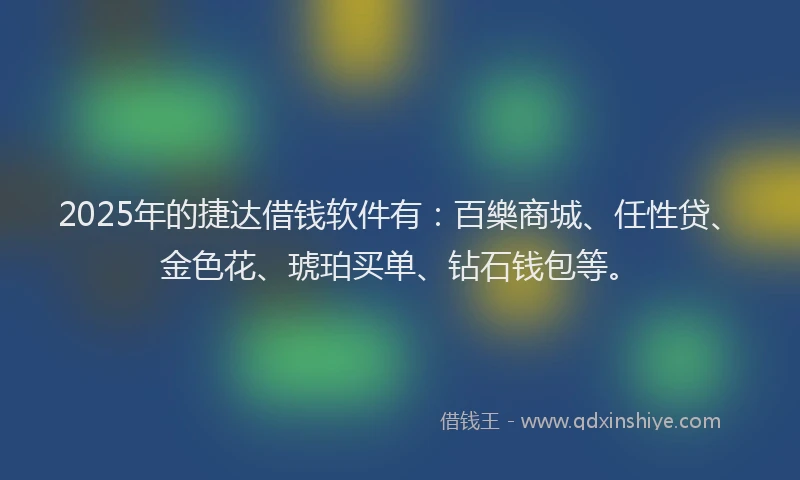 2025年的捷达借钱软件有：百樂商城、任性贷、金色花、琥珀买单、钻石钱包等。