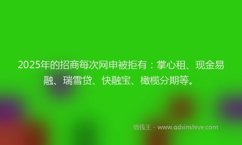 2025年的招商每次网申被拒有：掌心租、现金易融、瑞雪贷、快融宝、橄榄分期等。