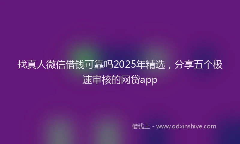 找真人微信借钱可靠吗2025年精选，分享五个极速审核的网贷app