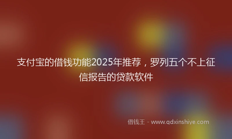 支付宝的借钱功能2025年推荐，罗列五个不上征信报告的贷款软件