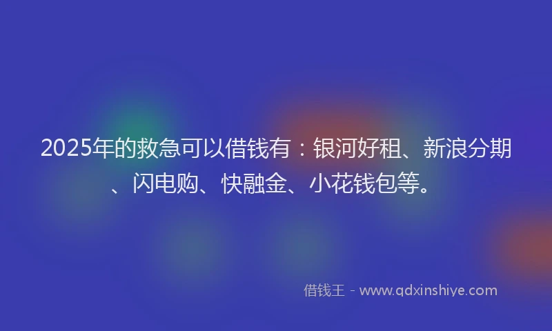2025年的救急可以借钱有：银河好租、新浪分期、闪电购、快融金、小花钱包等。