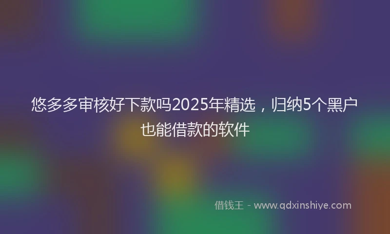 悠多多审核好下款吗2025年精选，归纳5个黑户也能借款的软件
