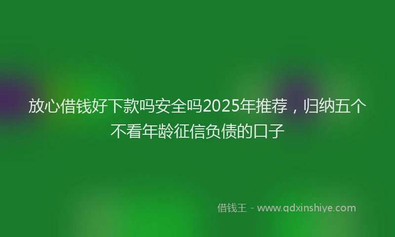 放心借钱好下款吗安全吗2025年推荐，归纳五个不看年龄征信负债的口子