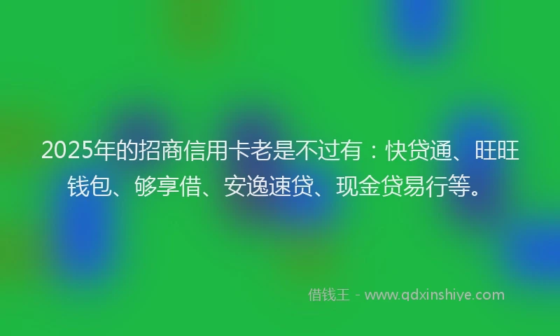2025年的招商信用卡老是不过有：快贷通、旺旺钱包、够享借、安逸速贷、现金贷易行等。