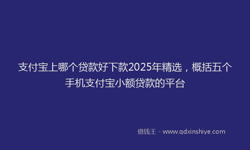 支付宝上哪个贷款好下款2025年精选，概括五个手机支付宝小额贷款的平台