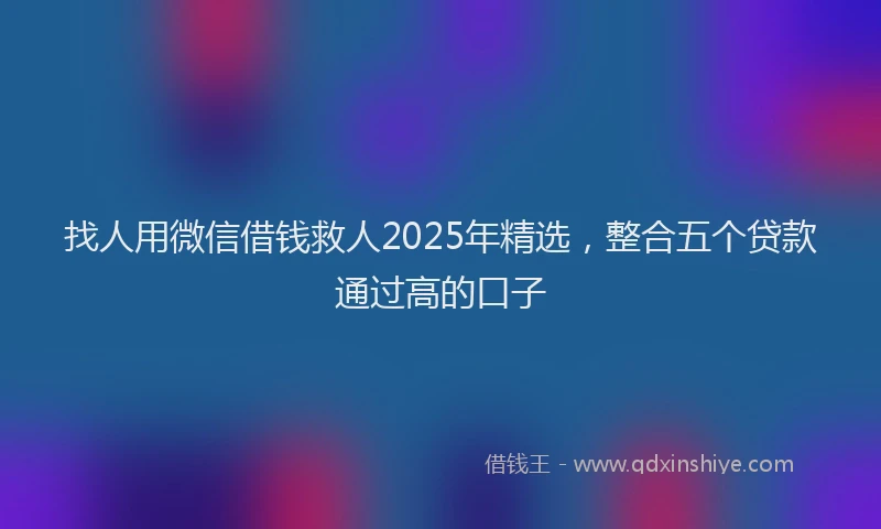 找人用微信借钱救人2025年精选，整合五个贷款通过高的口子