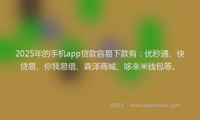 2025年的手机app贷款容易下款有：优秒通、快贷易、你我易借、森泽商城、哆来米钱包等。