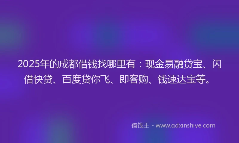 2025年的成都借钱找哪里有：现金易融贷宝、闪借快贷、百度贷你飞、即客购、钱速达宝等。