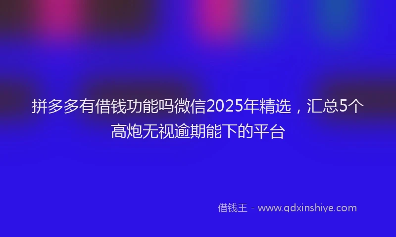 拼多多有借钱功能吗微信2025年精选，汇总5个高炮无视逾期能下的平台