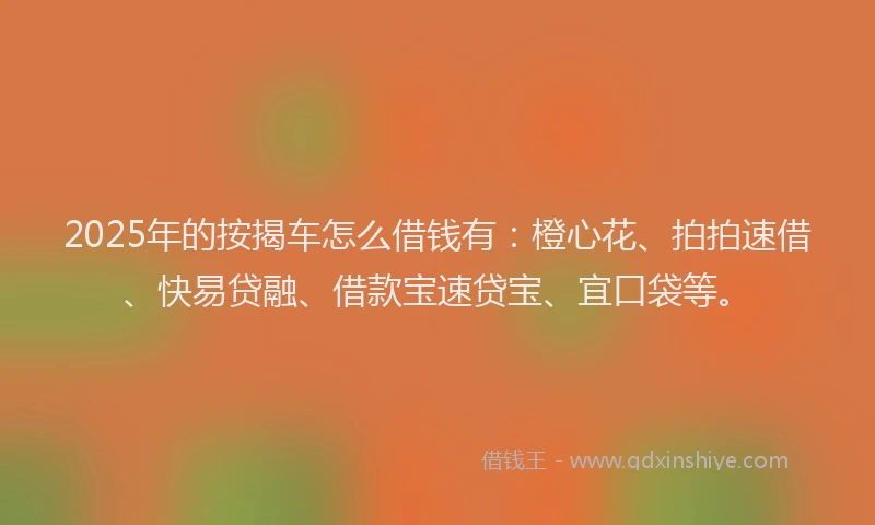 2025年的按揭车怎么借钱有：橙心花、拍拍速借、快易贷融、借款宝速贷宝、宜口袋等。