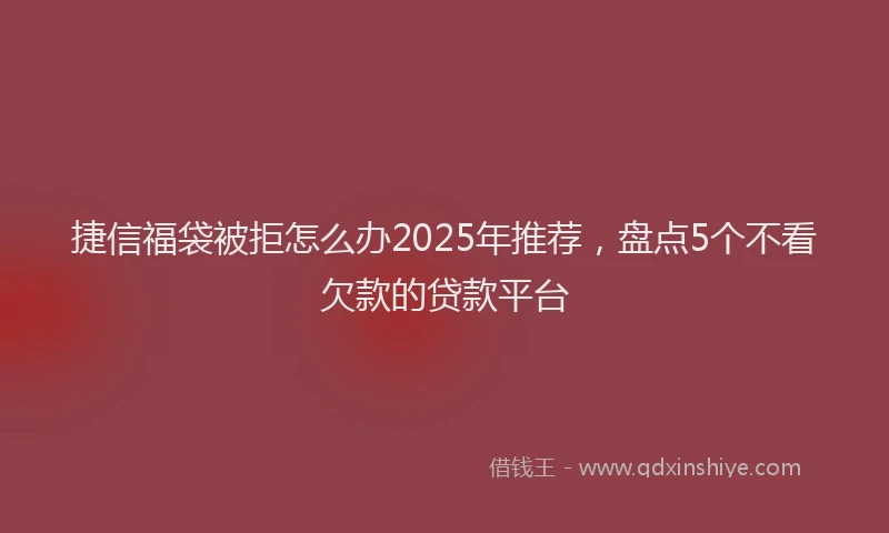 捷信福袋被拒怎么办2025年推荐，盘点5个不看欠款的贷款平台