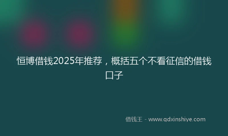 恒博借钱2025年推荐，概括五个不看征信的借钱口子