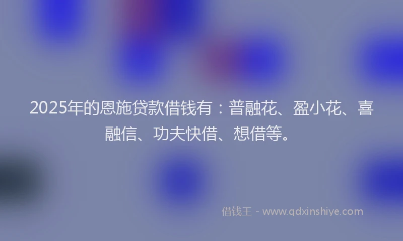 2025年的恩施贷款借钱有：普融花、盈小花、喜融信、功夫快借、想借等。