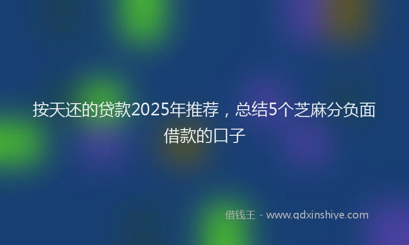 按天还的贷款2025年推荐，总结5个芝麻分负面借款的口子