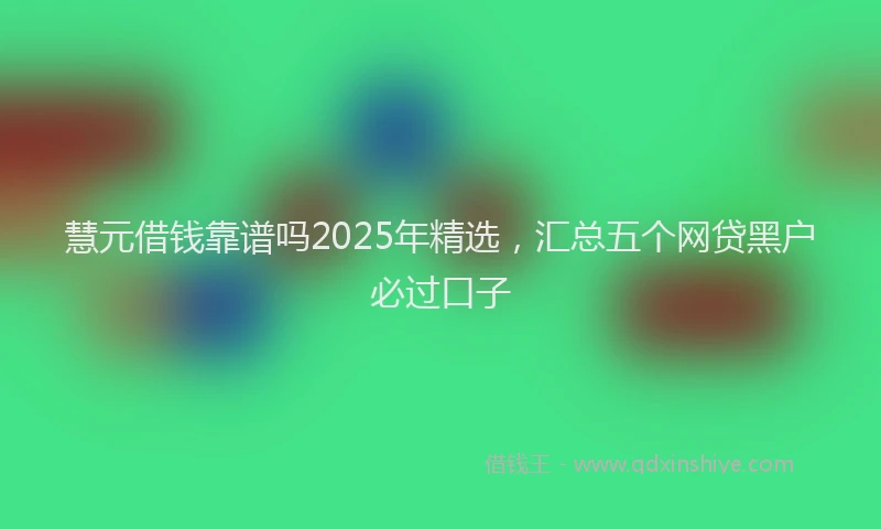 慧元借钱靠谱吗2025年精选，汇总五个网贷黑户必过口子