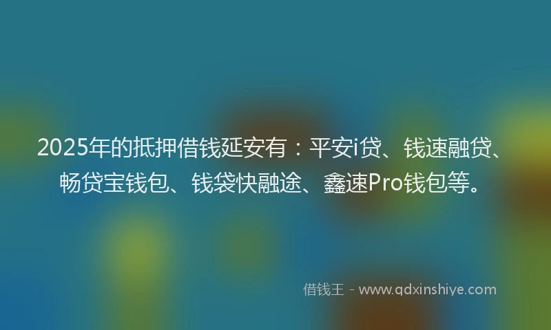 2025年的抵押借钱延安有：平安i贷、钱速融贷、畅贷宝钱包、钱袋快融途、鑫速Pro钱包等。