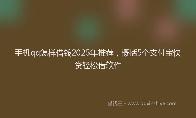 手机qq怎样借钱2025年推荐，概括5个支付宝快贷轻松借软件