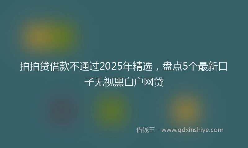 拍拍贷借款不通过2025年精选，盘点5个最新口子无视黑白户网贷