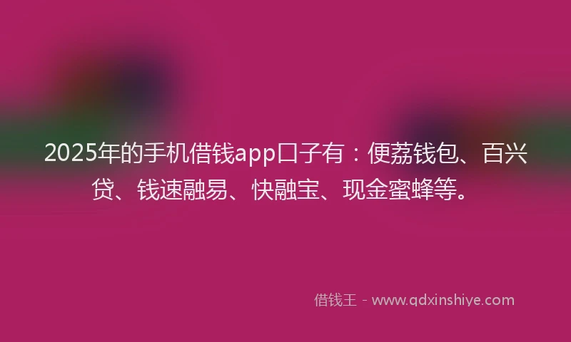 2025年的手机借钱app口子有：便荔钱包、百兴贷、钱速融易、快融宝、现金蜜蜂等。