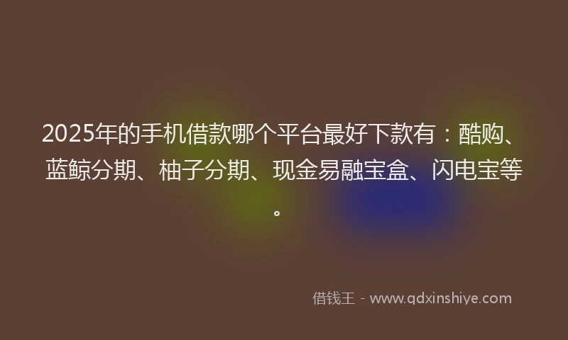 2025年的手机借款哪个平台最好下款有：酷购、蓝鲸分期、柚子分期、现金易融宝盒、闪电宝等。