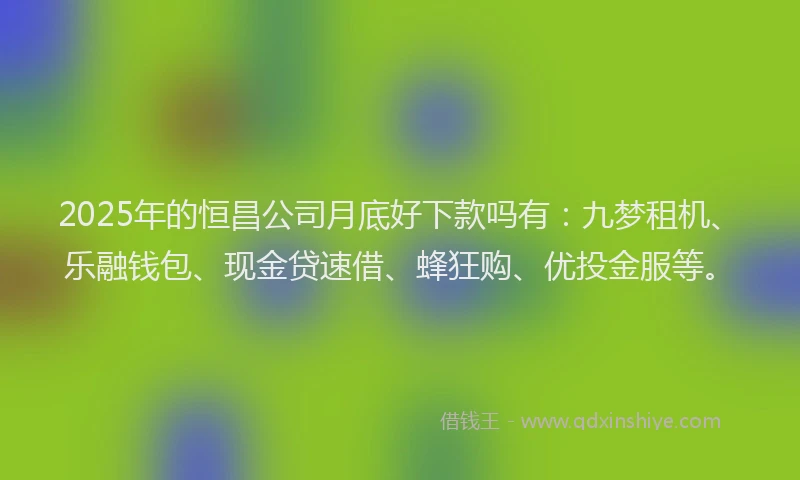 2025年的恒昌公司月底好下款吗有：九梦租机、乐融钱包、现金贷速借、蜂狂购、优投金服等。