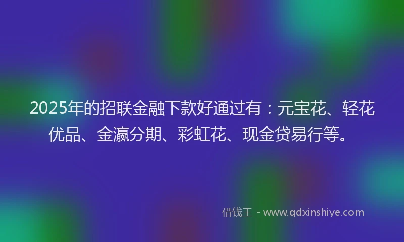 2025年的招联金融下款好通过有：元宝花、轻花优品、金瀛分期、彩虹花、现金贷易行等。