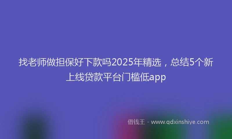 找老师做担保好下款吗2025年精选，总结5个新上线贷款平台门槛低app