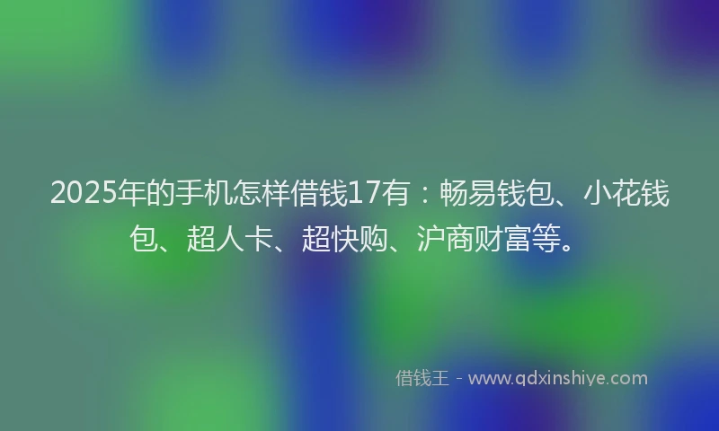 2025年的手机怎样借钱17有：畅易钱包、小花钱包、超人卡、超快购、沪商财富等。
