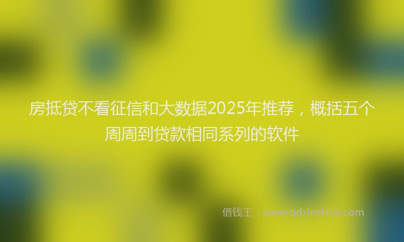 房抵贷不看征信和大数据2025年推荐，概括五个周周到贷款相同系列的软件