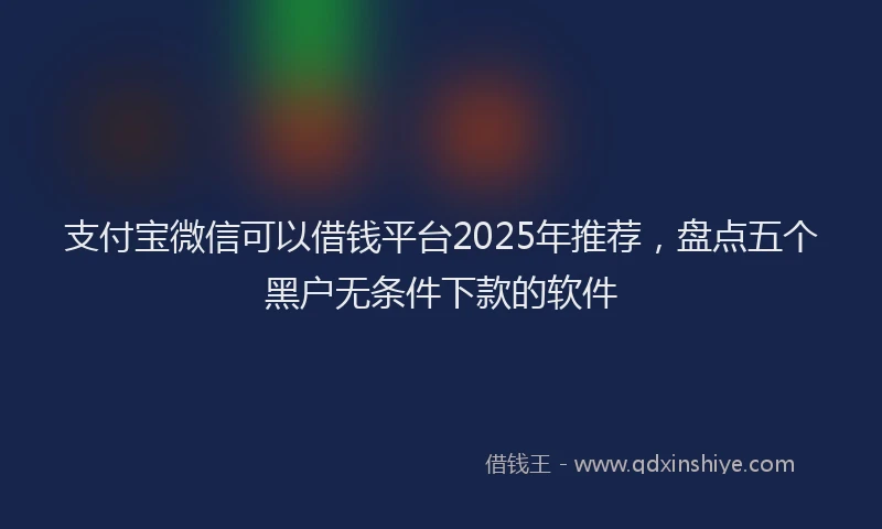 支付宝微信可以借钱平台2025年推荐，盘点五个黑户无条件下款的软件